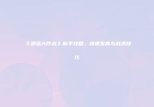 《部落大作战》新手攻略：快速发育与战术技巧