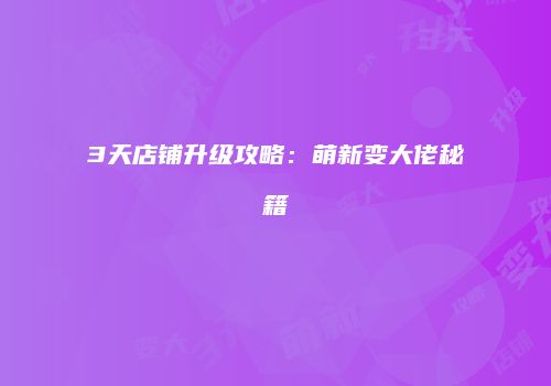 3天店铺升级攻略：萌新变大佬秘籍