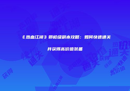 《热血江湖》邪枪级副本攻略：如何快速通关并获得高价值装备