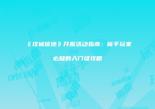 《攻城掠地》开服活动指南：新手玩家必知的入门级攻略
