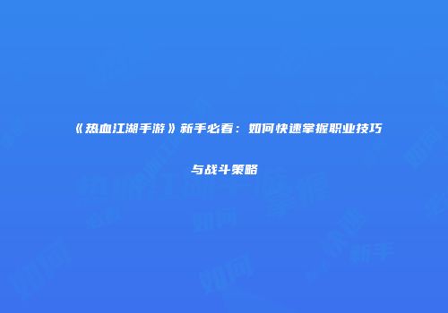 《热血江湖手游》新手必看:如何快速掌握职业技巧与战斗策略