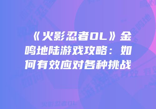 《火影忍者OL》金鸣地陆游戏攻略：如何有效应对各种挑战