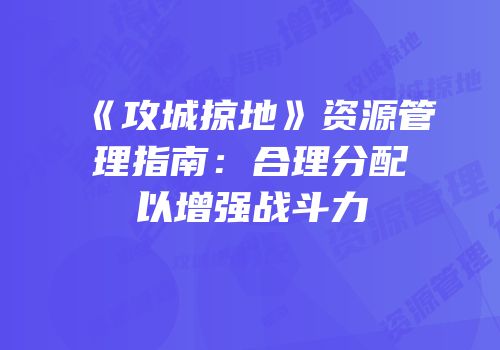 《攻城掠地》资源管理指南:合理分配以增强战斗力