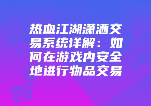 热血江湖潇洒交易系统详解：如何在游戏内安全地进行物品交易