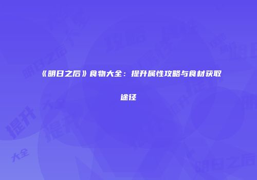 《明日之后》食物大全：提升属性攻略与食材获取途径