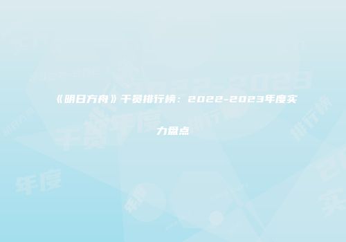 《明日方舟》干员排行榜：2022-2023年度实力盘点