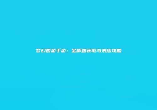 梦幻西游手游：金柳露获取与洗练攻略