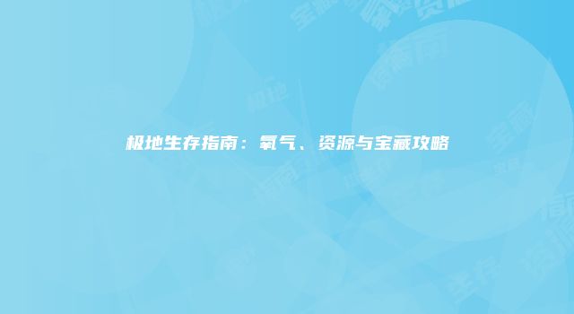 极地生存指南：氧气、资源与宝藏攻略