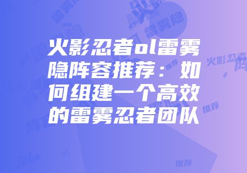 火影忍者ol雷雾隐阵容推荐：如何组建一个高效的雷雾忍者团队
