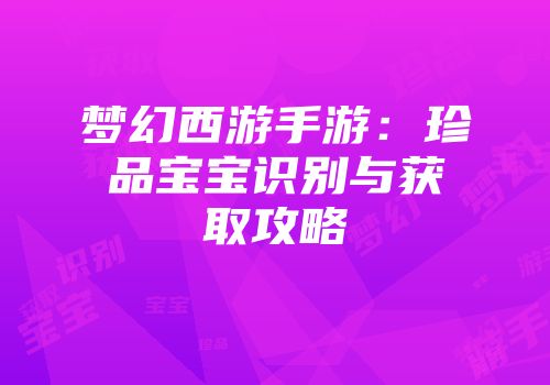 梦幻西游手游：珍品宝宝识别与获取攻略