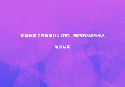 零氪玩家《放置奇兵》攻略：奶茶钱玩出万元大佬的快乐