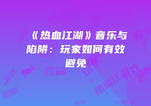 《热血江湖》音乐与陷阱：玩家如何有效避免