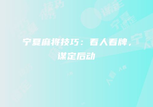 宁夏麻将技巧：看人看牌，谋定后动