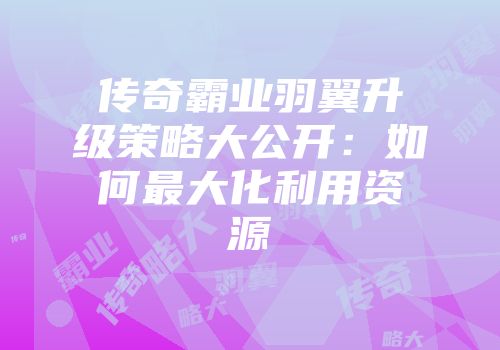 传奇霸业羽翼升级策略大公开：如何最大化利用资源