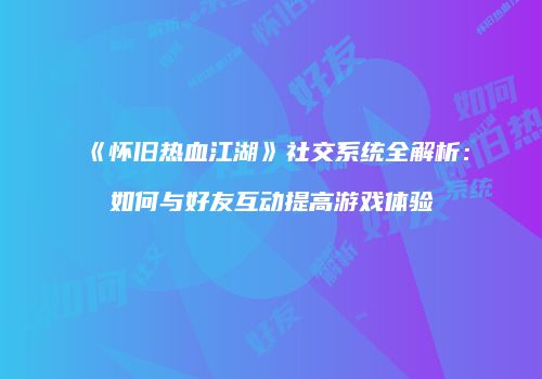 《怀旧热血江湖》社交系统全解析：如何与好友互动提高游戏体验