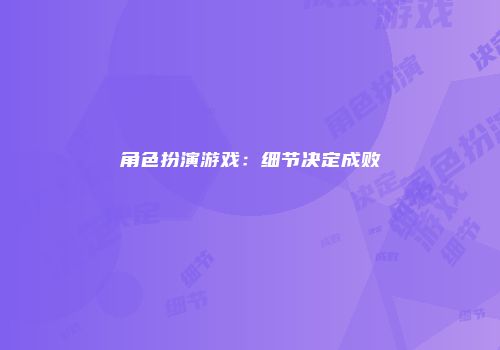 角色扮演游戏：细节决定成败