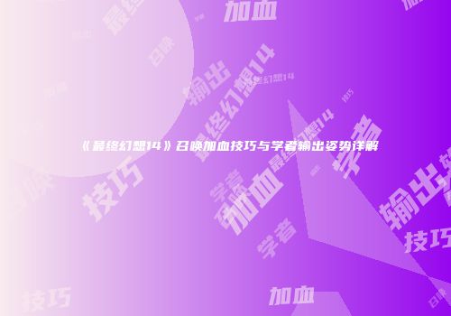 《最终幻想14》召唤加血技巧与学者输出姿势详解