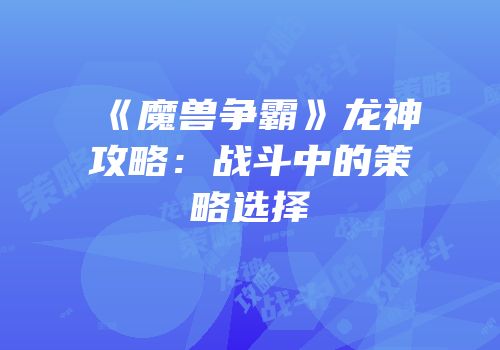 《魔兽争霸》龙神攻略：战斗中的策略选择