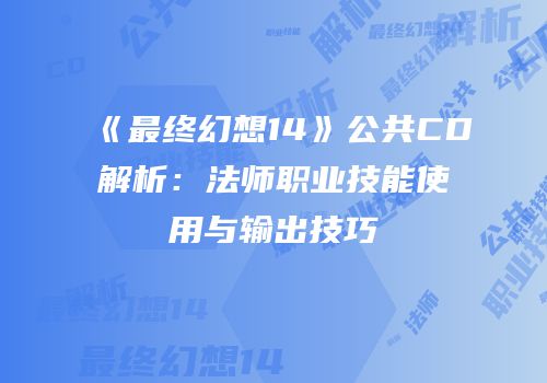 《最终幻想14》公共CD解析：法师职业技能使用与输出技巧