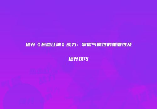 提升《热血江湖》战力：掌握气属性的重要性及提升技巧