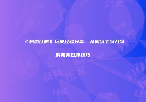 《热血江湖》玩家经验分享：从转剑士到刀剑的完美过渡技巧