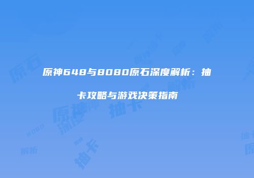 原神648与8080原石深度解析：抽卡攻略与游戏决策指南