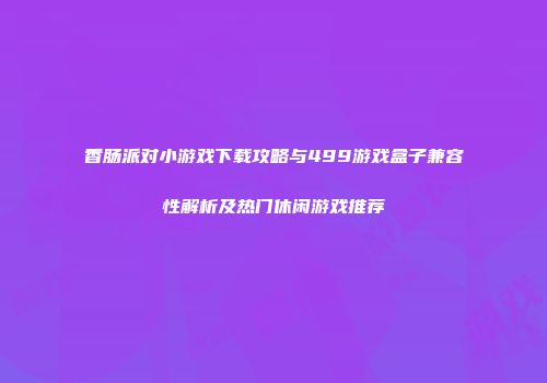 香肠派对小游戏下载攻略与499游戏盒子兼容性解析及热门休闲游戏推荐