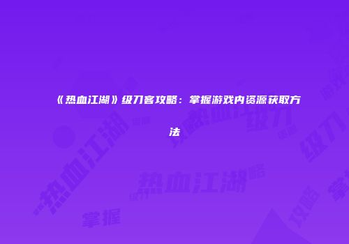 《热血江湖》级刀客攻略：掌握游戏内资源获取方法