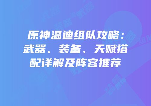 原神温迪组队攻略：武器、装备、天赋搭配详解及阵容推荐