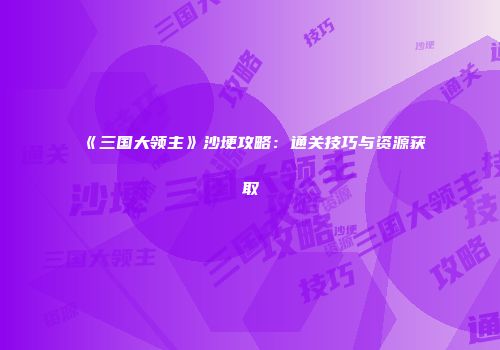 《三国大领主》沙埂攻略：通关技巧与资源获取