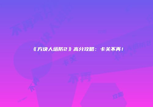 《方块人塔防2》高分攻略：卡关不再！