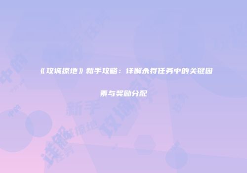 《攻城掠地》新手攻略：详解杀将任务中的关键因素与奖励分配
