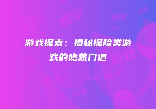 游戏探索：揭秘探险类游戏的隐藏门道