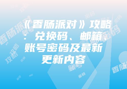 《香肠派对》攻略：兑换码、邮箱、账号密码及最新更新内容