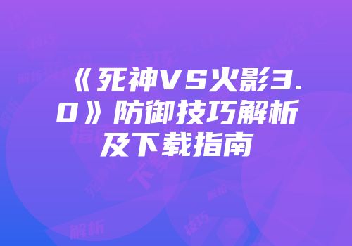 《死神VS火影3.0》防御技巧解析及下载指南