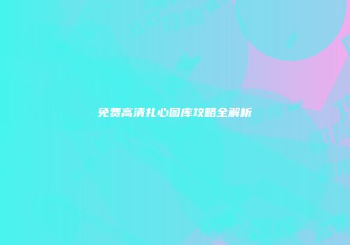 免费高清扎心图库攻略全解析