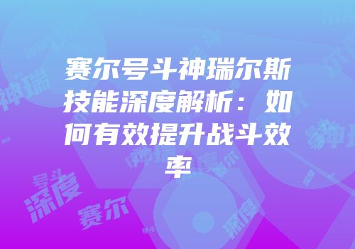 赛尔号斗神瑞尔斯技能深度解析：如何有效提升战斗效率