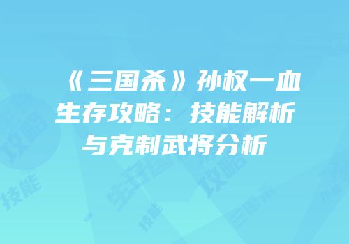 《三国杀》孙权一血生存攻略：技能解析与克制武将分析