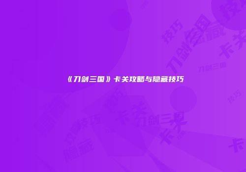 《刀剑三国》卡关攻略与隐藏技巧