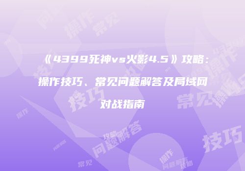 《4399死神vs火影4.5》攻略：操作技巧、常见问题解答及局域网对战指南