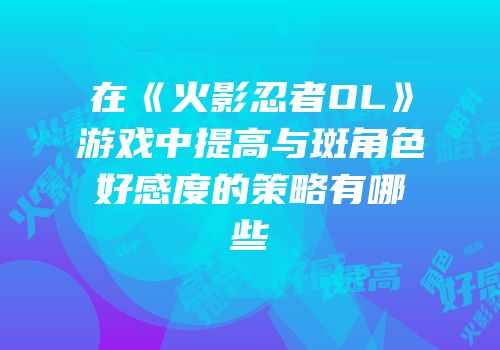 在《火影忍者OL》游戏中提高与斑角色好感度的策略有哪些