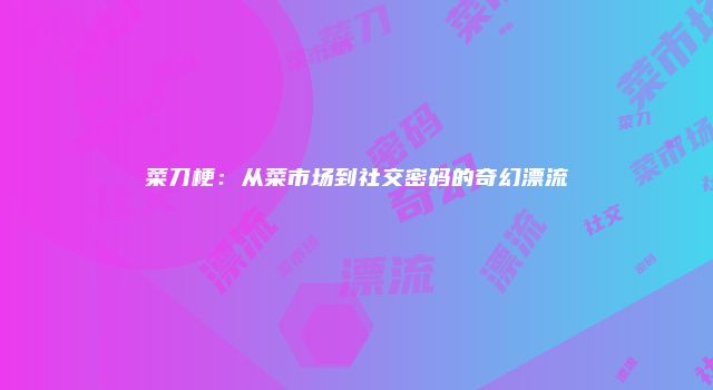 菜刀梗：从菜市场到社交密码的奇幻漂流
