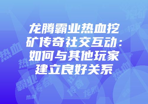 龙腾霸业热血挖矿传奇社交互动：如何与其他玩家建立良好关系