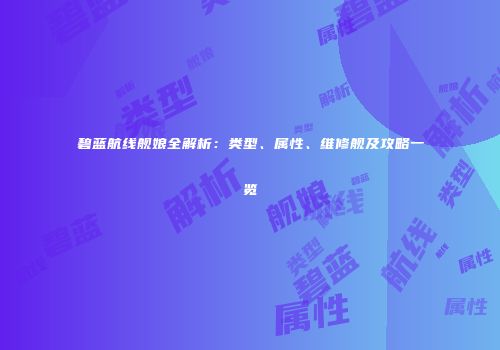 碧蓝航线舰娘全解析：类型、属性、维修舰及攻略一览
