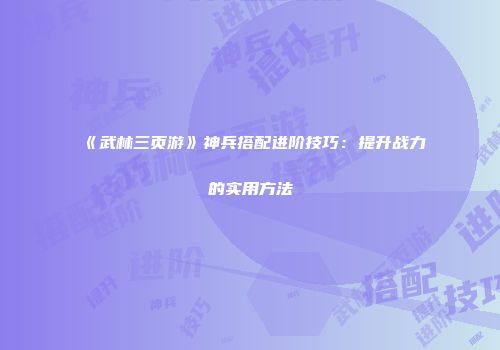 《武林三页游》神兵搭配进阶技巧：提升战力的实用方法