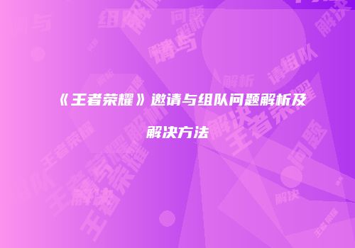 《王者荣耀》邀请与组队问题解析及解决方法