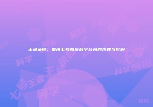 王者荣耀：鲁班七号相信科学台词的哲理与影响