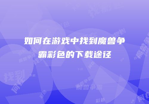 如何在游戏中找到魔兽争霸彩色的下载途径