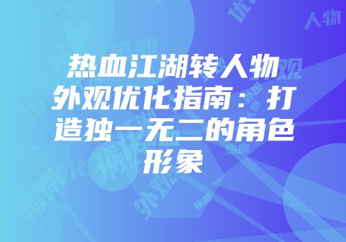 热血江湖转人物外观优化指南：打造独一无二的角色形象