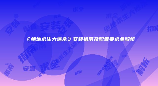 《绝地求生大逃杀》安装指南及配置要求全解析